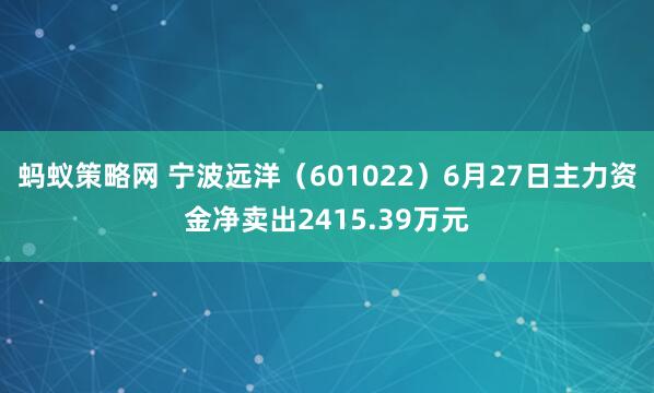 蚂蚁策略网 宁波远洋（601022）6月27日主力资金净卖出2415.39万元