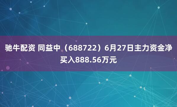 驰牛配资 同益中（688722）6月27日主力资金净买入888.56万元