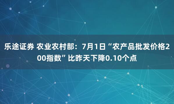 乐途证券 农业农村部：7月1日“农产品批发价格200指数”比昨天下降0.10个点