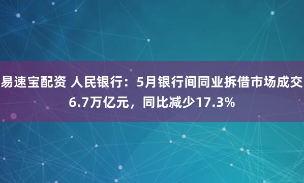 易速宝配资 人民银行：5月银行间同业拆借市场成交6.7万亿元，同比减少17.3%