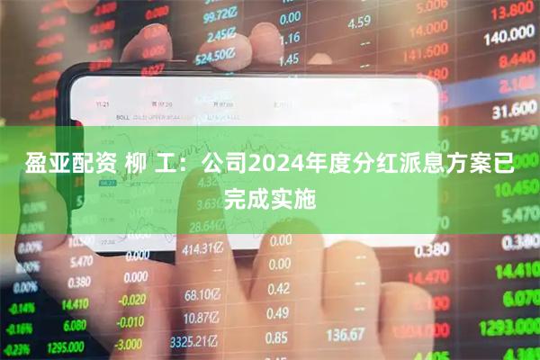 盈亚配资 柳 工：公司2024年度分红派息方案已完成实施