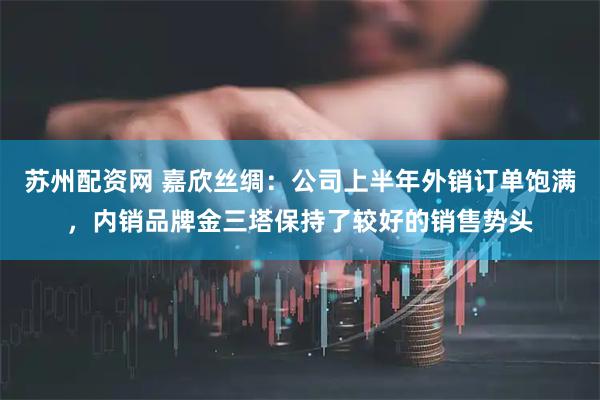 苏州配资网 嘉欣丝绸：公司上半年外销订单饱满，内销品牌金三塔保持了较好的销售势头