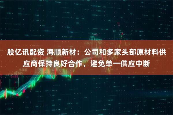 股亿讯配资 海顺新材：公司和多家头部原材料供应商保持良好合作，避免单一供应中断