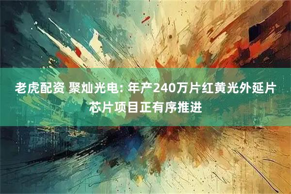 老虎配资 聚灿光电: 年产240万片红黄光外延片芯片项目正有序推进