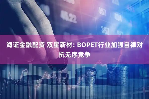 海证金融配资 双星新材: BOPET行业加强自律对抗无序竞争