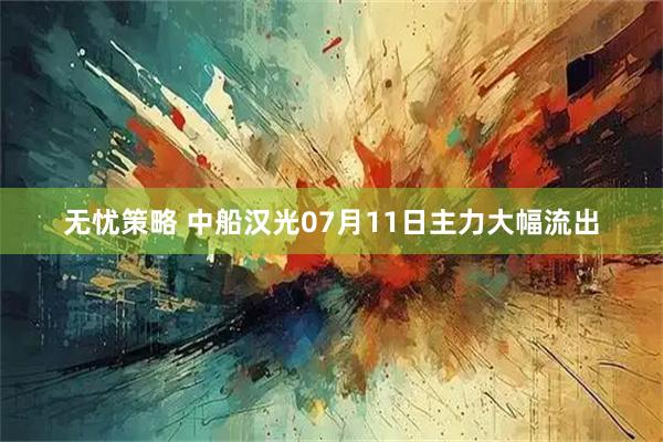 无忧策略 中船汉光07月11日主力大幅流出