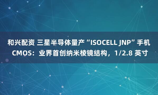 和兴配资 三星半导体量产“ISOCELL JNP”手机 CMOS：业界首创纳米棱镜结构，1/2.8 英寸