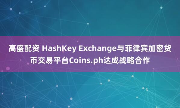 高盛配资 HashKey Exchange与菲律宾加密货币交易平台Coins.ph达成战略合作