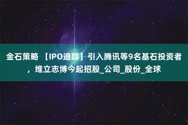 金石策略 【IPO追踪】引入腾讯等9名基石投资者，维立志博今起招股_公司_股份_全球