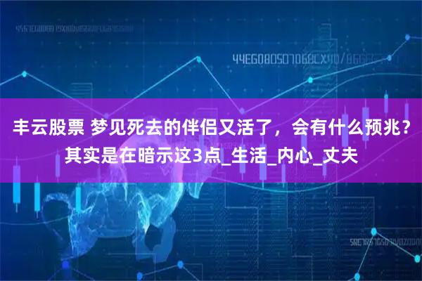 丰云股票 梦见死去的伴侣又活了，会有什么预兆？其实是在暗示这3点_生活_内心_丈夫