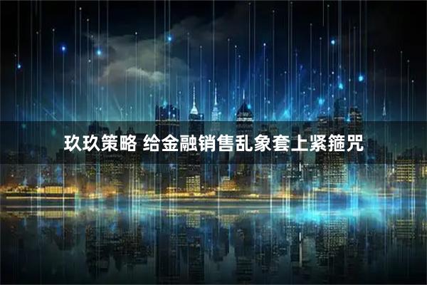 玖玖策略 给金融销售乱象套上紧箍咒