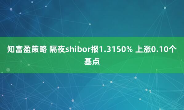 知富盈策略 隔夜shibor报1.3150% 上涨0.10个基点