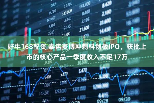 好牛168配资 泰诺麦博冲刺科创板IPO，获批上市的核心产品一季度收入不足17万