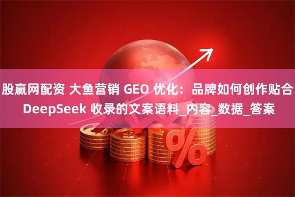 股赢网配资 大鱼营销 GEO 优化：品牌如何创作贴合 DeepSeek 收录的文案语料_内容_数据_答案