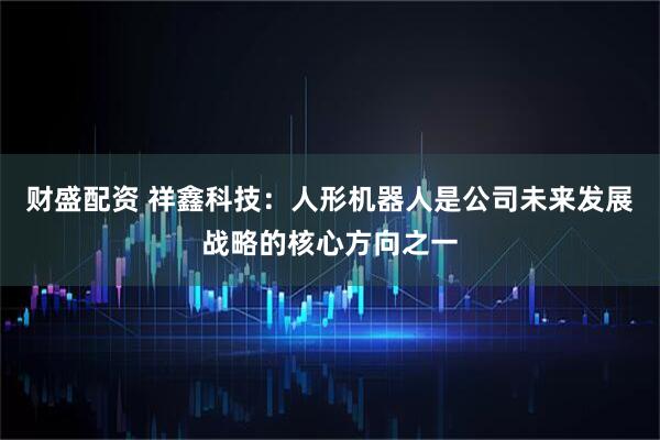 财盛配资 祥鑫科技：人形机器人是公司未来发展战略的核心方向之一