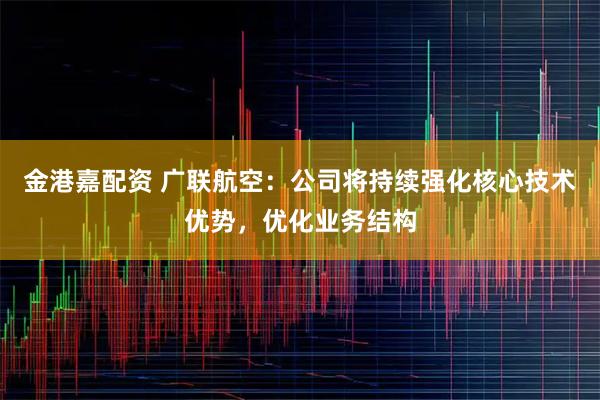 金港嘉配资 广联航空：公司将持续强化核心技术优势，优化业务结构