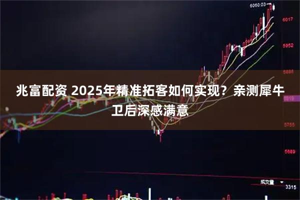 兆富配资 2025年精准拓客如何实现？亲测犀牛卫后深感满意
