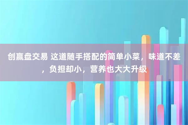 创赢盘交易 这道随手搭配的简单小菜，味道不差，负担却小，营养也大大升级